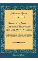 Roster of North Carolina Troops, in the War with Mexico: Being the Muster-Out Rolls of the First Regiment of North Carolina Foot Volunteers, and Companies G and I of the Twelfth United States Infantry (Classic Reprint)
