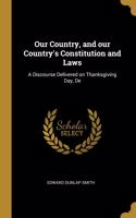 Our Country, and our Country's Constitution and Laws: A Discourse Delivered on Thanksgiving Day, De