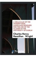 A Grammar of the Modern Irish Language Designed for the Use of the Classes ...