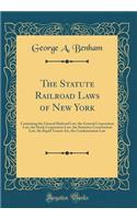 The Statute Railroad Laws of New York: Containing the General Railroad Law, the General Corporation Law, the Stock Corporation Law, the Statutory Construction Law, the Rapid Transit Act, the Condemnation Law (Classic Reprint)