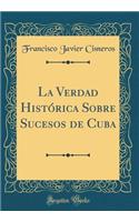 La Verdad Histï¿½rica Sobre Sucesos de Cuba (Classic Reprint)