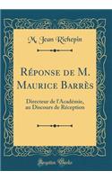Réponse de M. Maurice Barrès: Directeur de l'Académie, au Discours de Réception (Classic Reprint)