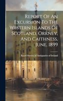 Report Of An Excursion To The Western Islands Of Scotland, Orkney, And Caithness, June, 1899