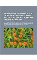 Methods for the Computation from Diagrams of Preliminary and Final Estimates of Railway Earthwork Volume 1; With Diagrams Giving Quantities on Inspection to the Nearest Cubic Yard, for Both Regular and Irregular Sections, Direct from Ordinary Field: (English)