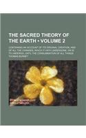 The Sacred Theory of the Earth (Volume 2); Containing an Account of Its Original Creation, and of All the Changes, Which It Hath Undergone, or Is to U