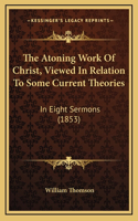 The Atoning Work Of Christ, Viewed In Relation To Some Current Theories: In Eight Sermons (1853)