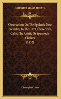 Observations On The Epidemic Now Prevailing In The City Of New-York, Called The Asiatic Or Spasmodic Cholera (1832)