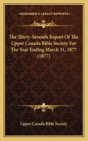 The Thirty-Seventh Report Of The Upper Canada Bible Society For The Year Ending March 31, 1877 (1877)
