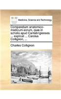 Compendium Anatomico-Medicum Eorum, Quæ in Scholis Apud Cantabrigienses ... Explicat ... Carolus Collignon, ...: (Latin)
