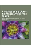 A Treatise on the Law of the Prerogatives of the Crown; And the Relative Duties and Rights of the Subject