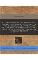 A Compendious Herbal Discovering the Physical Vertue of All Herbs in This Kingdome, and What Planet Rules Each Herb, and How to Gather Them in Their Planetary Hours / By John Archer. (1673): (English)