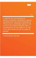 A Treatise on the Diseases of Infants, Founded on Recent Clinical Observations and Investigations in Pathological Anatomy, Made at the Hospice Des Enfanstrouvï¿½s: With a Dissertation on the Viability of the Child. with Notes by Dr. Ollivier, of An