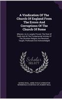 Vindication Of The Church Of England From The Errors And Corruptions Of The Church Of Rome: Wherein, As Is Largely Proved, The Rule Of Faith And All The Fundamental Articles Of The Christian Religion Are Received, Taught, Professed And Ackn