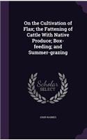 On the Cultivation of Flax; The Fattening of Cattle with Native Produce; Box-Feeding; And Summer-Grazing
