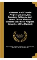 Addresses, World's Social Progress Congress, San Francisco, California, April One to Eleven, Nineteen Hundred and Fifteen, Auspices Committee of One Hundred;