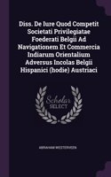 Diss. De Iure Quod Competit Societati Privilegiatae Foederati Belgii Ad Navigationem Et Commercia Indiarum Orientalium Adversus Incolas Belgii Hispanici (hodie) Austriaci