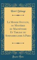 Le Monde Occulte, Ou MystÃ¨res Du MagnÃ©tisme Et Tableau Du Somnambulisme a Paris (Classic Reprint)