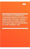 The French Commercial Correspondent on Hugo's Simplified System: Being a Selection of Mercantile Letters Used in Businesses of the Present Day: Being a Selection of Mercantile Letters Used in Businesses of the Present Day