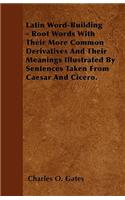 Latin Word-Building - Root Words With Their More Common Derivatives And Their Meanings Illustrated By Sentences Taken From Caesar And Cicero.