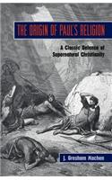 Origin of Paul's Religion: The Classic Defense of Supernatural Christianity