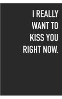 I Really Want To Kiss You Right Now.