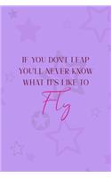 If You Don't Leap You'll Never Know What It's Like To Fly