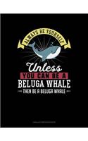 Always Be Yourself Unless You Can Be a Beluga Whale Then Be a Beluga Whale: Unruled Composition Book