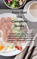 Keto Diet The Complete Guide: The Keto Diet: Useful Tips and Delectable Recipes- 30-Day Keto Meal Plan to Shed Weight, Heal Your Body, and Regain Confidence