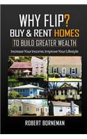 Why Flip? Buy & Rent Homes To Build Greater Wealth: Increase Your Income, Improve Your Lifestyle