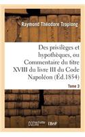 Des Privilèges Et Hypothèques, Ou Commentaire Du Titre XVIII Du Livre III Du Code Napoléon. Tome 3