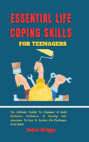 Essential Life Coping Skills for Teenagers: The Ultimate Toolkit To Empower & Build Resilience, Confidence & Develop Self-Assurance To Face & Survive Life Challenges As An Adult