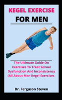 Kegel Exercise For Men: The Ultimate Guide On Exercises To Treat Sexual Dysfunction And Inconsistency (All About Men's Kegel Exercise)