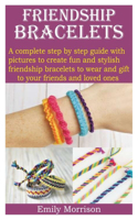 Friendship Bracelets: A complete step by step guide with pictures to create fun and stylish friendship bracelets to wear and gift to your friends and loved ones