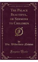 The Palace Beautiful, or Sermons to Children (Classic Reprint)