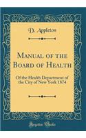 Manual of the Board of Health: Of the Health Department of the City of New York 1874 (Classic Reprint)