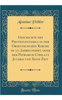 Geschichte des Protestantismus in der Orientalischen Kirche im 17. Jahrhundert, oder der Patriarch Cyrillus Jucaris und Seine Zeit (Classic Reprint)