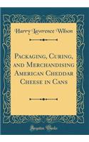 Packaging, Curing, and Merchandising American Cheddar Cheese in Cans (Classic Reprint)