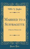 Married to a Suffragette: A Sketch of Modern Life (Classic Reprint)
