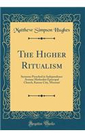 The Higher Ritualism: Sermons Preached in Independence Avenue Methodist Episcopal Church, Kansas City, Missouri (Classic Reprint)