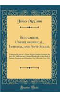 Secularism, Unphilosophical, Immoral, and Anti-Social: Verbatim Report of a Three Nights' Debate Between the REV. Dr. McCann and Charles Bradlaugh, in the Hall of Science, London, on December 7th, 14th, and 21st, 1881 (Classic Reprint): Verbatim Report of a Three Nights' Debate Between the REV. Dr. McCann and Charles Bradlaugh, in the Hall of Science, London, on December 7th, 14th, 