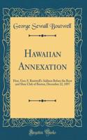 Hawaiian Annexation: Hon. Geo; S. Boutwell's Address Before the Boot and Shoe Club of Boston, December 22, 1897 (Classic Reprint): Hon. Geo; S. Boutwell's Address Before the Boot and Shoe Club of Boston, December 22, 1897 (Classic Reprint)