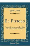 El Pipiolo: Vaudeville en un Acto, Dividido en Tres Cuadros, en Prosa (Classic Reprint)