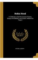 Robin Hood: A Collection of all the Ancient Poems, Songs and Ballads, now Extant, Relative to That C