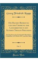 Die Bauern-Befreiung Und Der Ursprung Der Landarbeiter in Den ï¿½lteren Theilen Preuï¿½ens, Vol. 2: Die Regulirung Der Gutsherrlich-Bï¿½uerlichen Verhï¿½ltnisse Von 1706 Bis 1857, Nach Den Akten (Classic Reprint)