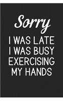 Sorry I Was Late I Was Busy Exercising My Hands