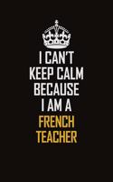 I Can't Keep Calm Because I Am A French Teacher
