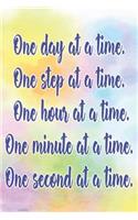 One Day at a Time. One Step at a Time. One Hour at a Time. One Minute at a Time. One Second at a Time.