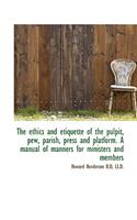 The Ethics and Etiquette of the Pulpit, Pew, Parish, Press and Platform. a Manual of Manners for Min