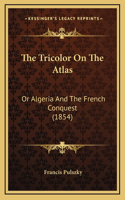 Tricolor On The Atlas: Or Algeria And The French Conquest (1854)