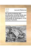 ACT for Inclosing and Dividing the Common Fields and Pasture Ground in the Manor and Parish of Wellingore, in the County of Lincoln.